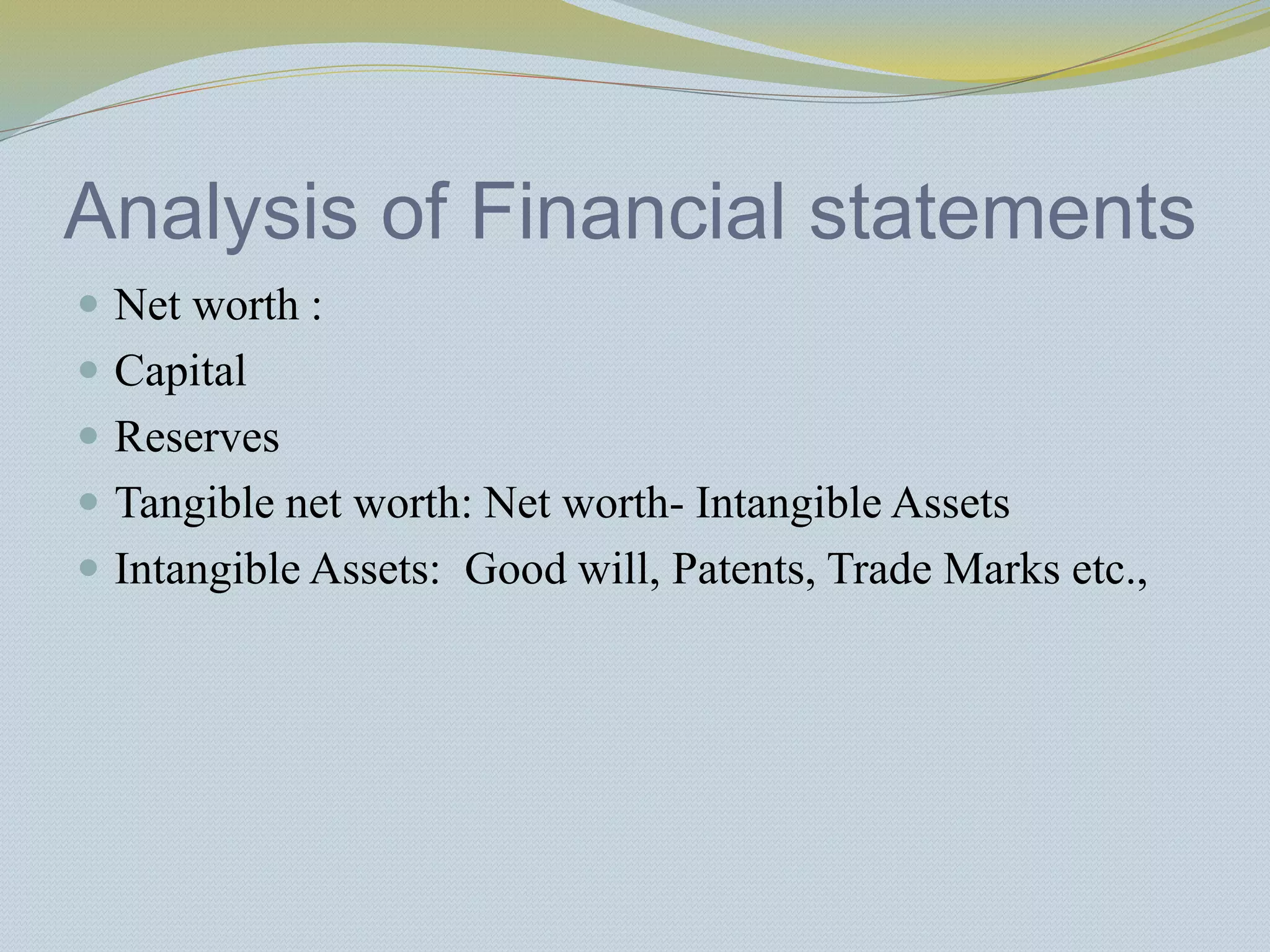 Analysis of Financial statements
 Net worth :
 Capital
 Reserves
 Tangible net worth: Net worth- Intangible Assets
 Intangible Assets: Good will, Patents, Trade Marks etc.,
 