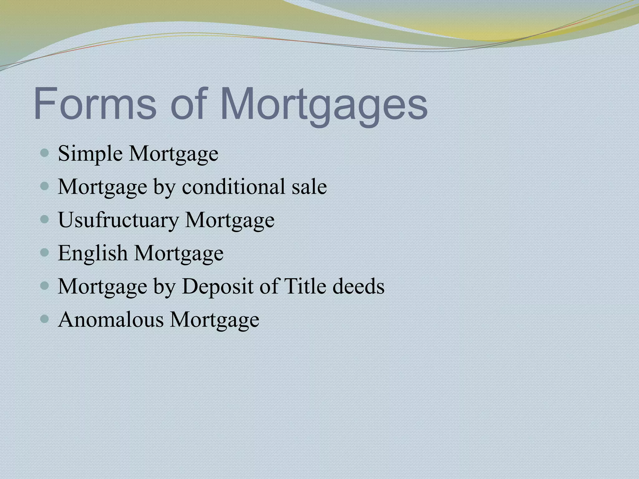 Forms of Mortgages
 Simple Mortgage
 Mortgage by conditional sale
 Usufructuary Mortgage
 English Mortgage
 Mortgage by Deposit of Title deeds
 Anomalous Mortgage
 