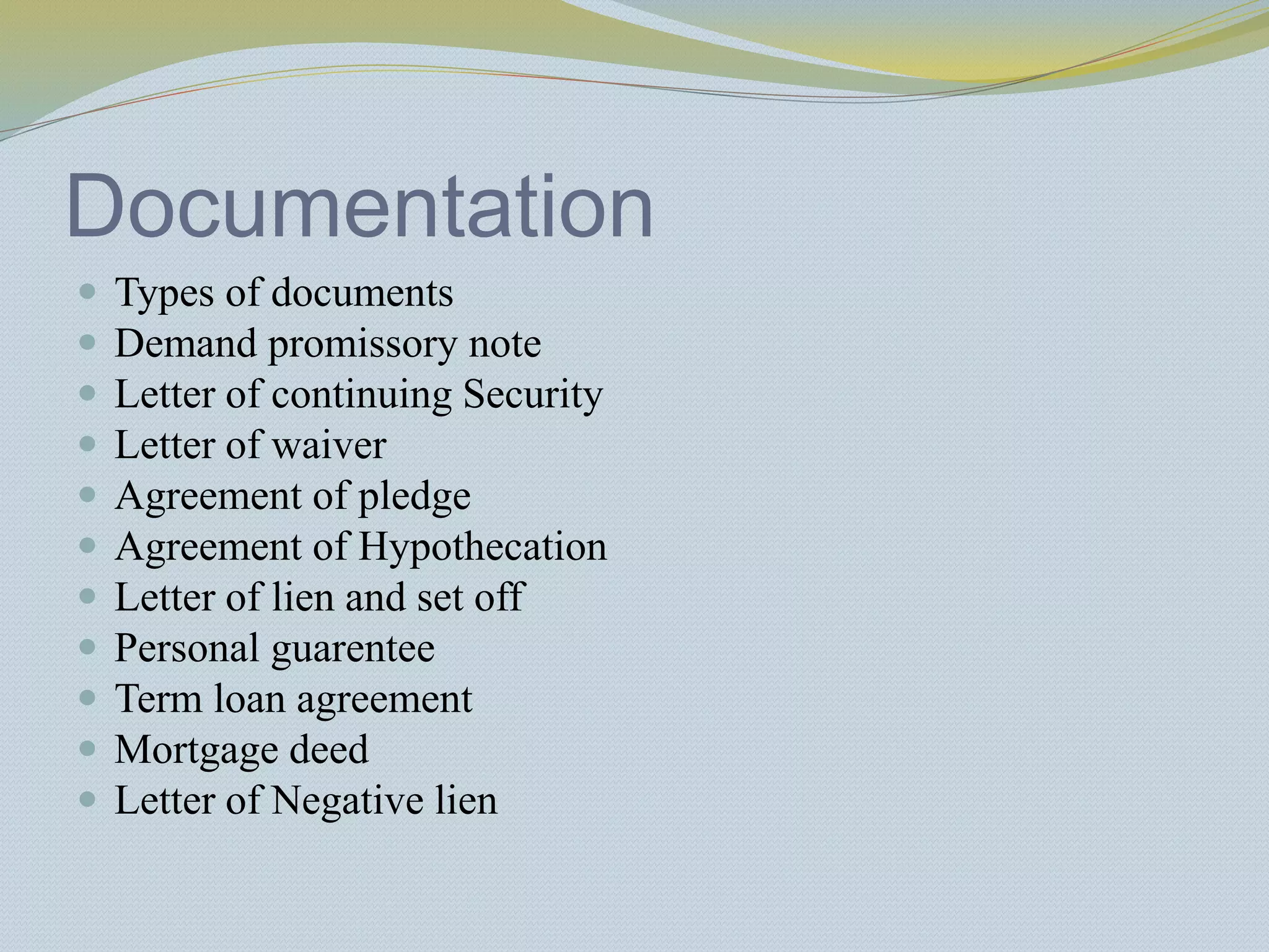 Documentation
 Types of documents
 Demand promissory note
 Letter of continuing Security
 Letter of waiver
 Agreement of pledge
 Agreement of Hypothecation
 Letter of lien and set off
 Personal guarentee
 Term loan agreement
 Mortgage deed
 Letter of Negative lien
 