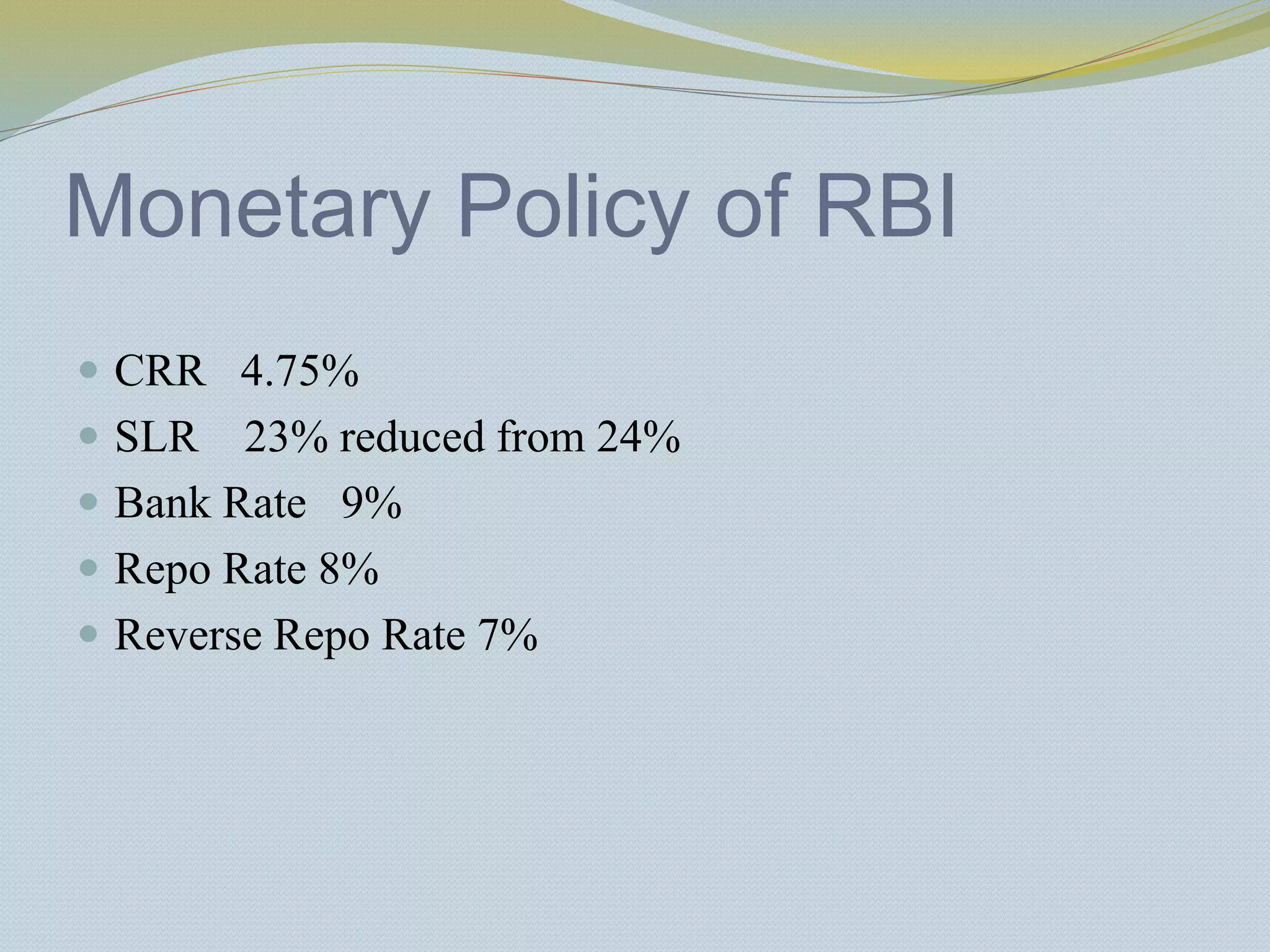 Monetary Policy of RBI
 CRR 4.75%
 SLR 23% reduced from 24%
 Bank Rate 9%
 Repo Rate 8%
 Reverse Repo Rate 7%
 