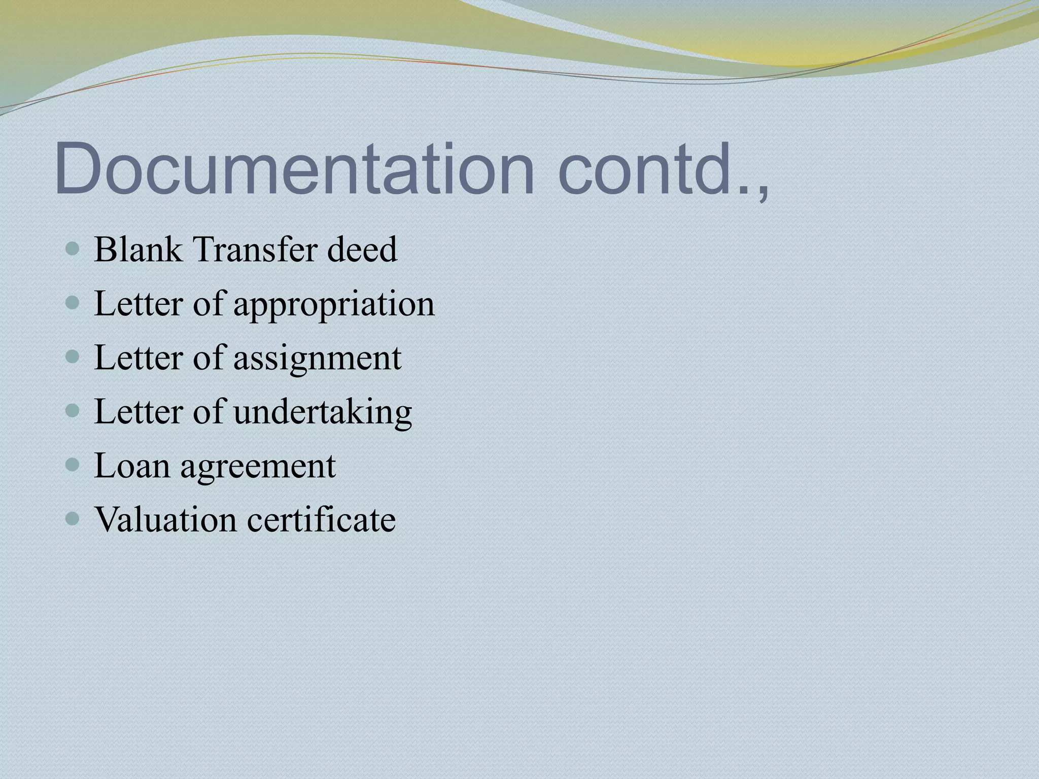 Documentation contd.,
 Blank Transfer deed
 Letter of appropriation
 Letter of assignment
 Letter of undertaking
 Loan agreement
 Valuation certificate
 