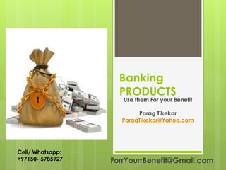 Banking
PRODUCTS
Use them For your Benefit
Parag Tikekar
ParagTikekar@Yahoo.com
ForrYourrBenefit@Gmail.com
Cell/ Whatsapp:
+97150- 5785927
 