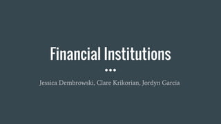 Financial Institutions
Jessica Dembrowski, Clare Krikorian, Jordyn Garcia
 