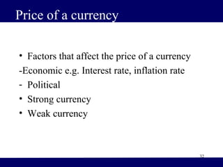 32
Price of a currency
• Factors that affect the price of a currency
-Economic e.g. Interest rate, inflation rate
- Political
• Strong currency
• Weak currency
 