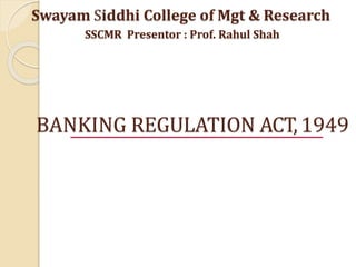BANKING REGULATION ACT,1949
Swayam Siddhi College of Mgt & Research
SSCMR Presentor : Prof. Rahul Shah
 