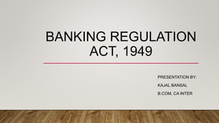 BANKING REGULATION
ACT, 1949
PRESENTATION BY:
KAJAL BANSAL
B.COM, CA INTER
 