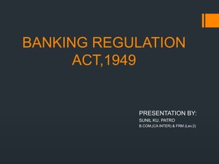 BANKING REGULATION
ACT,1949
PRESENTATION BY:
SUNIL KU. PATRO
B.COM,(CA INTER) & FRM (Lev.2)
 