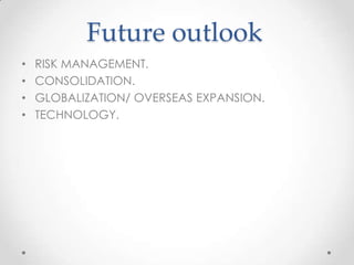 Future outlook
•
•
•
•

RISK MANAGEMENT.
CONSOLIDATION.
GLOBALIZATION/ OVERSEAS EXPANSION.
TECHNOLOGY.

 