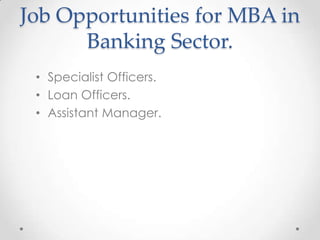 Job Opportunities for MBA in
Banking Sector.
• Specialist Officers.
• Loan Officers.
• Assistant Manager.

 