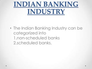 INDIAN BANKING
INDUSTRY
• The Indian Banking Industry can be
categorized into
1.non-scheduled banks
2.scheduled banks.

 