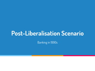 Post-Liberalisation Scenario
Banking in 1990s
 