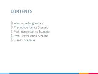 CONTENTS
▷What is Banking sector?
▷Pre-Independence Scenario
▷Post-Independence Scenario
▷Post-Liberalisation Scenario
▷Current Scenario
 