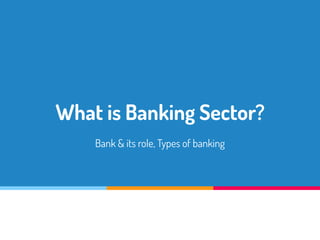 What is Banking Sector?
Bank & its role, Types of banking
 