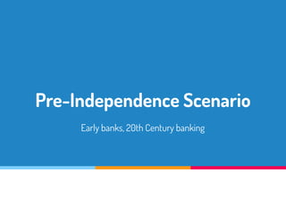 Pre-Independence Scenario
Early banks, 20th Century banking
 