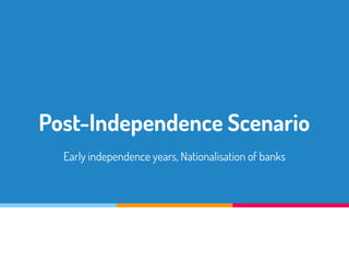 Post-Independence Scenario
Early independence years, Nationalisation of banks
 