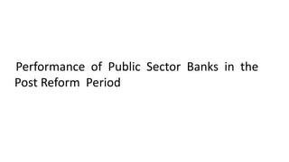 Performance of Public Sector Banks in the
Post Reform Period
 