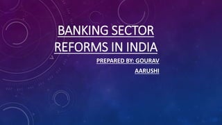BANKING SECTOR
REFORMS IN INDIA
PREPARED BY: GOURAV
AARUSHI
 