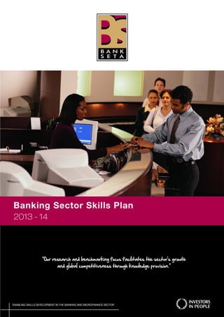 Banking Sector Skills Plan 
2013 - 14 
“Our research and benchmarking focus facilitates the sector’s growth 
and global competitiveness through knowledge provision.” 
ENABLING SKILLS DEVELOPMENT IN THE BANKING AND MICROFINANCE SECTOR 
 