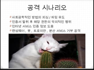 공격 시나리오
0 사회공학적인 방법의 피싱 / 파밍 유도
0 인증서 탈취 후 해당 권한의 악의적인 행위
0 인터넷 서비스 인증 정보 도용
0 랜섬웨어 , 봇 , 트로이안 , 분산 서비스 거부 공격
 