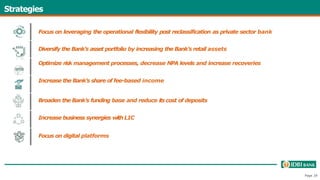 Strategies
Focus on leveraging the operational flexibility post reclassification as private sector bank
Diversify the Bank’s asset portfolio by increasing the Bank’s retail assets
Optimize risk management processes, decrease NPA levels and increase recoveries
Increase the Bank’s share of fee-based income
Broaden the Bank’s funding base and reduce its cost of deposits
Increase business synergies with LIC
Focus on digital platforms
Page 29
 