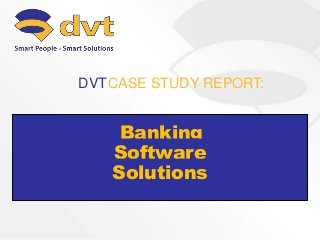 Banking
Software
Solutions
CASE STUDY REPORT:DVT
 