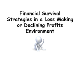 Financial Survival
Strategies in a Loss Making
    or Declining Profits
        Environment
 