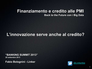 1
Finanziamento e credito alle PMI
Back to the Future con i Big Data
“BANKING SUMMIT 2013”
26 settembre 2013
Fabio Bolognini - Linker @Linkerbiz
L‟innovazione serve anche al credito?
 