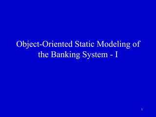 1
Object-Oriented Static Modeling of
the Banking System - I
 