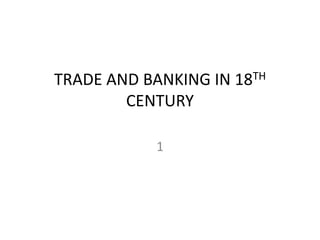 TRADE AND BANKING IN 18TH
CENTURY
1
 