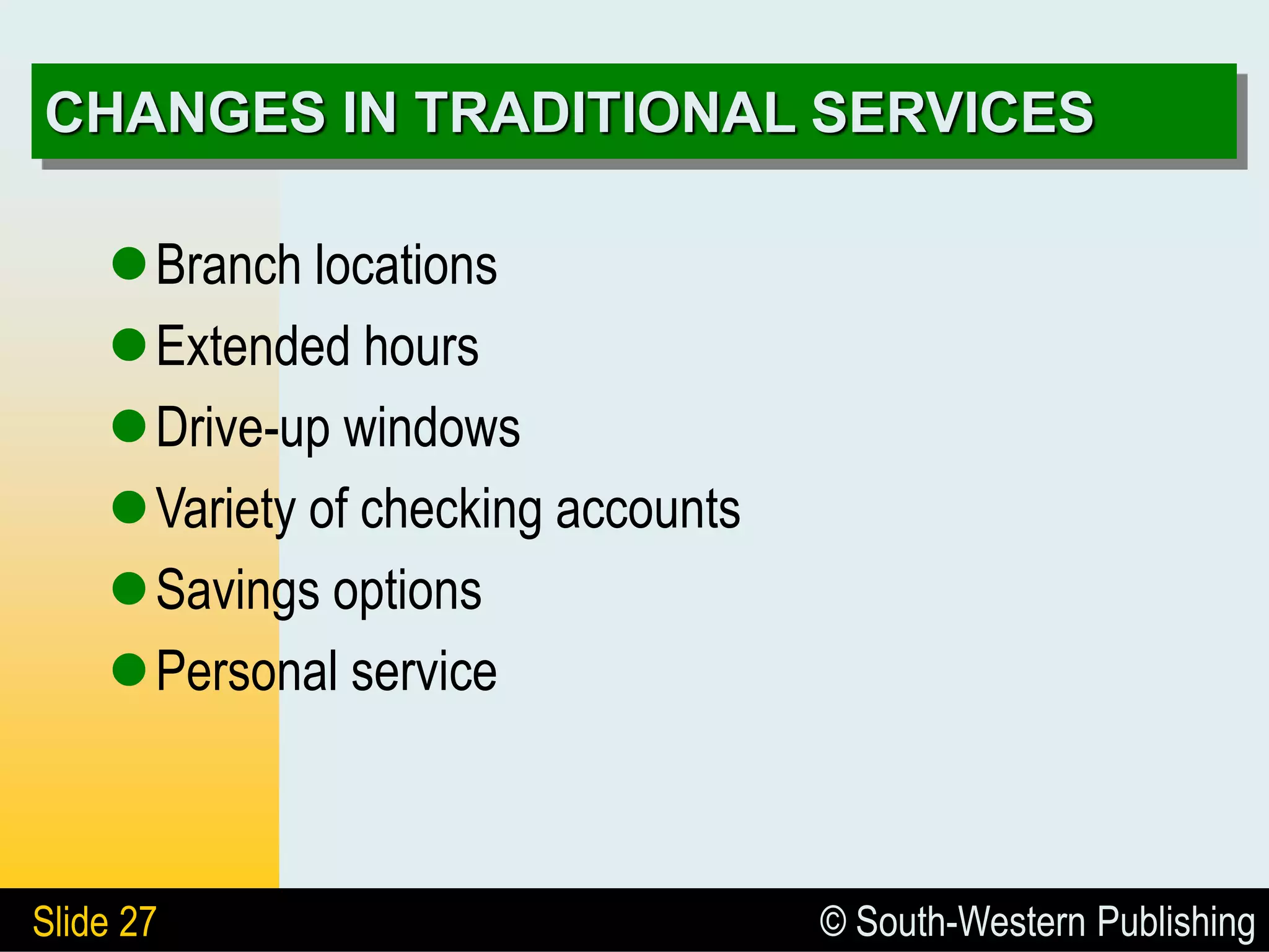 © South-Western Publishing
Slide 27
CHANGES IN TRADITIONAL SERVICES
Branch locations
Extended hours
Drive-up windows
Variety of checking accounts
Savings options
Personal service
 