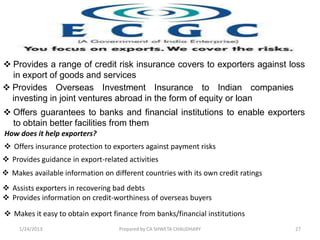  Provides a range of credit risk insurance covers to exporters against loss
  in export of goods and services
 Provides ...