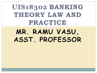 UIS18302 BANKING
THEORY LAW AND
PRACTICE
MR. RAMU VASU,
ASST. PROFESSOR
 