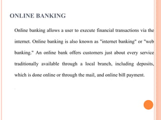 ONLINE BANKING
Online banking allows a user to execute financial transactions via the
internet. Online banking is also kno...