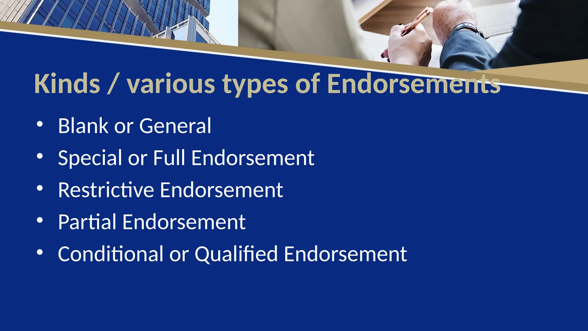 Kinds / various types of Endorsements
• Blank or General
• Special or Full Endorsement
• Restrictive Endorsement
• Partial Endorsement
• Conditional or Qualified Endorsement
 