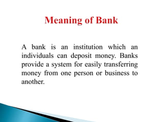 A bank is an institution which an
individuals can deposit money. Banks
provide a system for easily transferring
money from one person or business to
another.
 