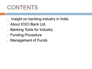 CONTENTS
Insight on banking industry in India
About ICICI Bank Ltd.
Banking Tools for Industry
Funding Procedure
Management of Funds
