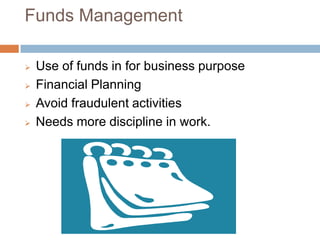 Funds Management
Use of funds in for business purpose
Financial Planning
Avoid fraudulent activities
Needs more discipline in work.