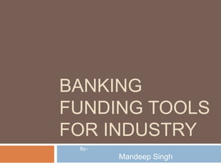 BANKING
FUNDING TOOLS
FOR INDUSTRY
By:-

Mandeep Singh

 