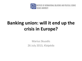 Banking union: will it end up the
crisis in Europe?
Marius Skuodis
26 July 2013, Klaipėda
 