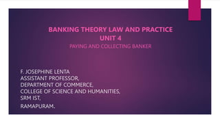 F. JOSEPHINE LENTA
ASSISTANT PROFESSOR,
DEPARTMENT OF COMMERCE,
COLLEGE OF SCIENCE AND HUMANITIES,
SRM IST,
RAMAPURAM.
BANKING THEORY LAW AND PRACTICE
UNIT 4
PAYING AND COLLECTING BANKER
 