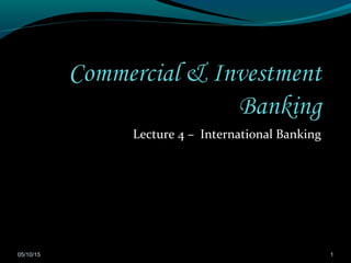 Lecture 4 – International Banking
05/10/15 1
 