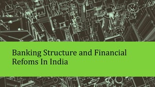 Banking Structure and Financial
Refoms In India
 