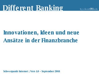 Innovationen, Ideen und neue Ansätze in der Finanzbranche Schwerpunkt Internet ; Vers 1.0 – September 2008 Different Banking  by electr OU ncle 