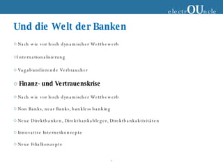 Und die Welt der Banken  Nach wie vor hoch dynamischer Wettbewerb I nternationalisierung Vagabundierende Verbraucher Finanz- und Vertrauenskrise Nach wie vor hoch dynamischer Wettbewerb Non Banks, near Banks, bankless banking  Neue Direktbanken, Direktbankableger, Direktbankaktivitäten Innovative Internetkonzepte Neue Filialkonzepte electr OU ncle 