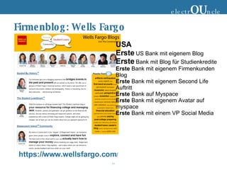 Firmenblog: Wells Fargo USA Erste  US Bank mit eigenem Blog Erste  Bank mit Blog für Studienkredite Erste  Bank mit eigenem Firmenkunden Blog Erste  Bank mit eigenem Second Life Auftritt Erste  Bank auf Myspace Erste  Bank mit eigenem Avatar auf myspace Erste  Bank mit einem VP Social Media https://www.wellsfargo.com / electr OU ncle 