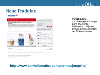 Neue Produkte electr OU ncle Verschiedene z.B. Keeping the Change Bank of America Geld sparen bei jedem Einkauf durch Aufrunden der Einkaufssumme http://www.bankofamerica.com/promos/jump/ktc/ 