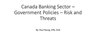 Canada Banking Sector –
Government Policies – Risk and
Threats
By: Paul Young, CPA, CGA
 