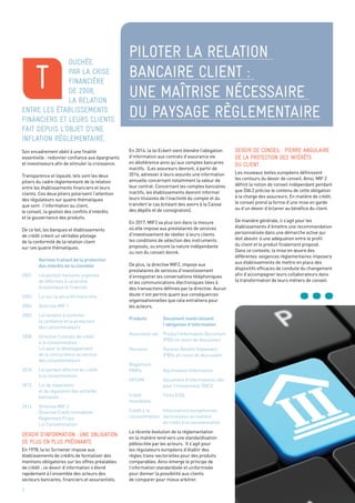 Piloter la relation
bancaire client :
une maîtrise nécessaire
du paysage règlementaire
ouchée
par la crise
financière
de 2008,
la relation
entre les établissements
financiers et leurs clients
fait depuis l’objet d’une
inflation règlementaire.
Son encadrement obéit à une finalité
essentielle : redonner confiance aux épargnants
et investisseurs afin de stimuler la croissance.
Transparence et loyauté, tels sont les deux
piliers du cadre règlementaire de la relation
entre les établissements financiers et leurs
clients. Ces deux piliers polarisent l’attention
des régulateurs sur quatre thématiques
que sont : l’information au client,
le conseil, la gestion des conflits d’intérêts
et la gouvernance des produits.
De ce fait, les banques et établissements
de crédit créent un véritable pilotage
de la conformité de la relation client
sur ces quatre thématiques.
	 Normes traitant de la protection
	 des intérêts de la clientèle
2001	 Loi portant mesures urgentes
	 de réformes à caractère
	 économique et financier
2003	 Loi sur la sécurité financière
2004	Directive MIF 1
2005	 Loi tendant à conforter
	 la confiance et la protection
	 des consommateurs
2008	Directive Contrats de crédit
	 à la consommation
	 Loi pour le développement
	 de la concurrence au service
	 des consommateurs
2010	 Loi portant réforme du crédit
	 à la consommation
2013	 Loi de séparation
	 et de régulation des activités 		
	bancaires
2014	Directive MIF 2
	Directive Crédit immobilier
	Règlement Priips
	 Loi Consommation
Devoir d’information : une obligation
de plus en plus prégnante
En 1978, la loi Scrivener impose aux
établissements de crédits de formaliser des
mentions obligatoires sur les offres préalables
de crédit ; ce devoir d’information s’étend
rapidement à l’ensemble des acteurs des
secteurs bancaires, financiers et assurantiels.
En 2014, la loi Eckert vient étendre l’obligation
d’information aux contrats d’assurance vie
en déshérence ainsi qu’aux comptes bancaires
inactifs. (Les assureurs devront, à partir de
2016, adresser à leurs assurés une information
annuelle concernant notamment la valeur de
leur contrat. Concernant les comptes bancaires
inactifs, les établissements devront informer
leurs titulaires de l’inactivité du compte et du
transfert le cas échéant des avoirs à la Caisse
des dépôts et de consignation).
En 2017, MIF2 va plus loin dans la mesure
où elle impose aux prestataires de services
d’investissement de révéler à leurs clients
les conditions de sélection des instruments
proposés, ou encore la nature indépendante
ou non du conseil donné.
De plus, la directive MIF2, impose aux
prestataires de services d’investissement
d’enregistrer les conversations téléphoniques
et les communications électroniques liées à
des transactions définies par la directive. Aucun
doute n’est permis quant aux conséquences
organisationnelles que cela entraînera pour
les acteurs.
Produits	 Document matérialisant 		
	 l’obligation d’information
Assurance-vie 	Product Information Document 	
	(PID) en cours de discussion
Pensions	Pension Benefit Statement 	
	(PBS) en cours de discussion
Règlement
PRIPs	 Key Investor Information
OPCVM	Document d’informations clés 	
	 pour l’investisseur (DICI)
Crédit 	 Fiche ESIS
immobilier
Crédit à la 	Informations européennes
consommation	 normalisées en matière
	 de crédit à la consommation
La récente évolution de la réglementation
en la matière tend vers une standardisation
plébiscitée par les acteurs. Il s’agit pour
les régulateurs européens d’établir des
règles trans-sectorielles pour des produits
comparables. Ainsi émerge le principe de
l’information standardisée et uniformisée
pour donner la possibilité aux clients
de comparer pour mieux arbitrer.
Devoir de Conseil : pierre angulaire
de la protection des intérêts
du client
Les nouveaux textes européens définissent
les contours du devoir de conseil. Ainsi, MIF 2
définit la notion de conseil indépendant pendant
que DIA 2 précise le contenu de cette obligation
à la charge des assureurs. En matière de crédit,
le conseil prend la forme d’une mise en garde
ou d’un devoir d’éclairer au bénéfice du client.
De manière générale, il s’agit pour les
établissements d’émettre une recommandation
personnalisée dans une démarche active qui
doit aboutir à une adéquation entre le profil
du client et le produit finalement proposé.
Dans ce contexte, la mise en œuvre des
différentes exigences règlementaires imposera
aux établissements de mettre en place des
dispositifs efficaces de conduite du changement
afin d’accompagner leurs collaborateurs dans
la transformation de leurs métiers de conseil.
T
3
 