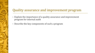 Quality assurance and improvement program
• Explain the importance of a quality assurance and improvement
program for internal audit
• Describe the key components of such a program
 