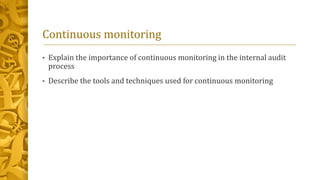 Continuous monitoring
• Explain the importance of continuous monitoring in the internal audit
process
• Describe the tools and techniques used for continuous monitoring
 
